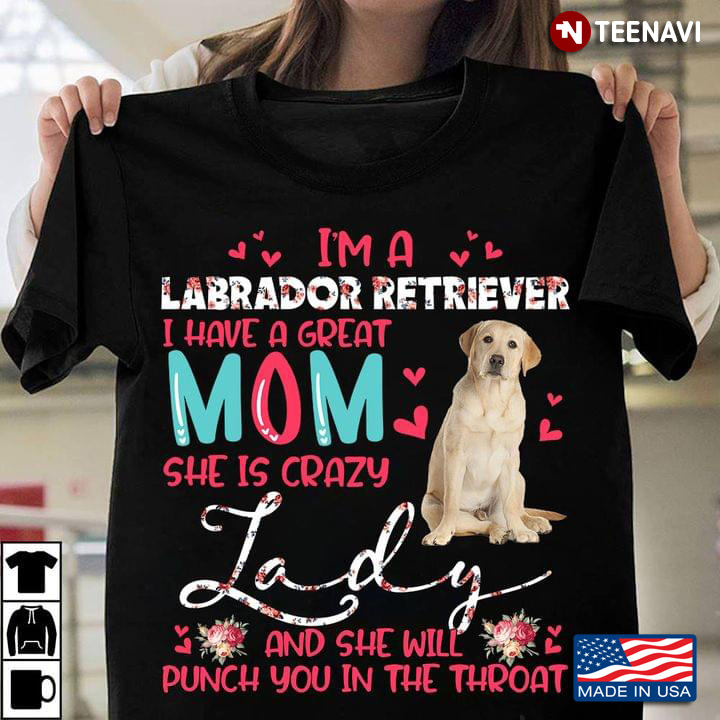 I’m A Labrador Retriever I Have A Great Mom She Is Crazy Lady And She Will Punch You In The Throat