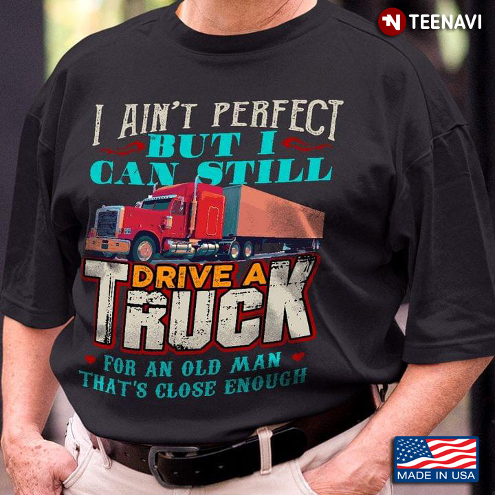 I Ain’t Perfect But I Can Still Drive A Truck For An Old Man That’s Close Enough