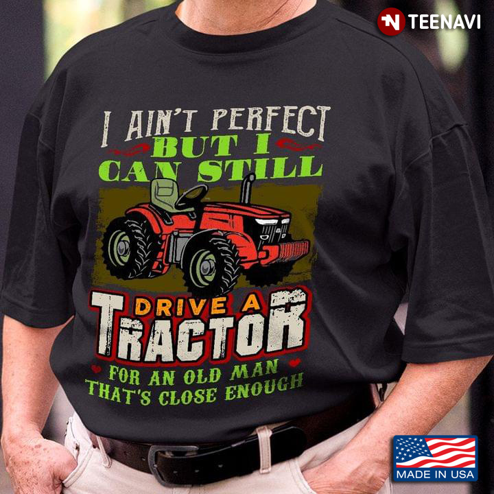 I Ain’t Perfect But I Can Still Drive A Tractor For An Old Man That’s Close Enough
