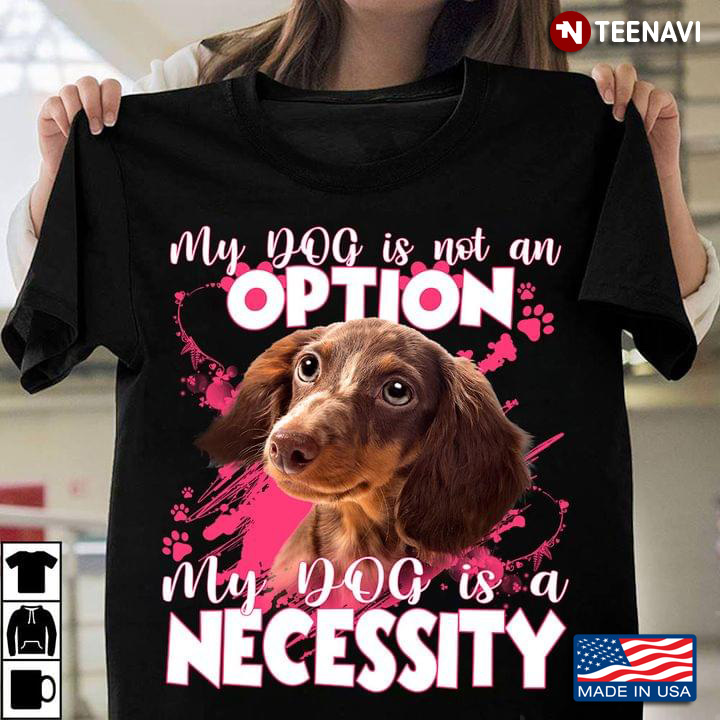 My Dog Is Not An Option My Dog Is A Necessity  Dachshund