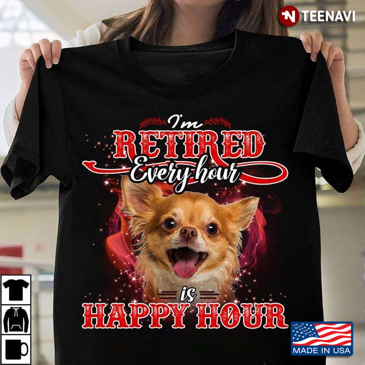 I'm Retired Every Hour Is Happy Hour  Chihuahua