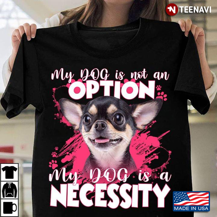Chihuahua My Dog Is Not An Option My Dog Is A Necessity