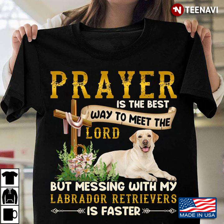 Prayer Is The Best Way To Meet The Lord But Messing With My Labrador Retrievers  Is Faster