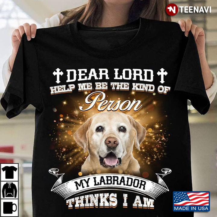 Dear Lord Help Me Be The Kind Of Person My Labrador  Thinks I Am