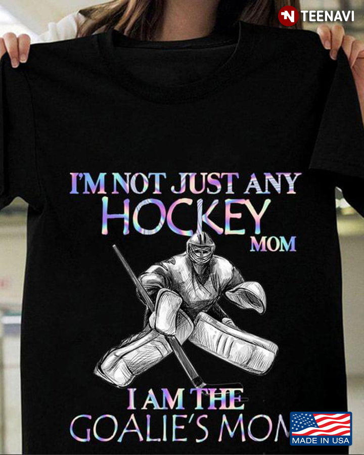 I'm Not Just Any Hockey Mom I Am The Goalie's Mom