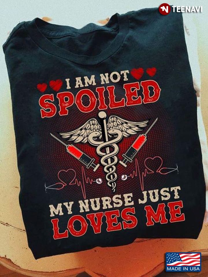 I Am Not Spoiled My Nurse Just Loves Me