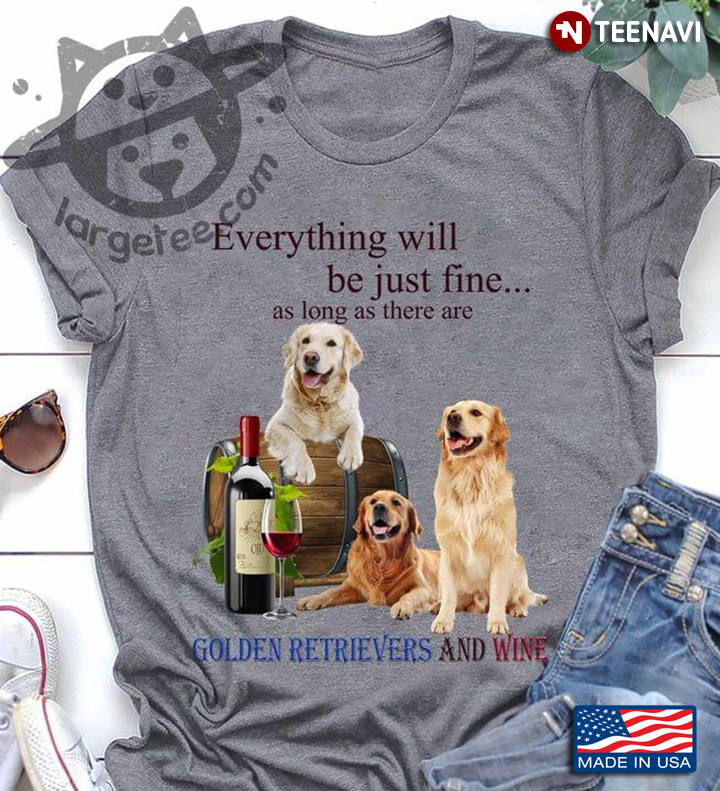 Everything Will Be Just Fine As Long As There Are Golden Retrievers And Wine