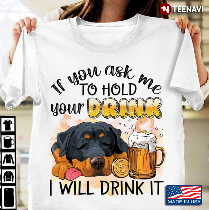 If You Ask Me To Hold Your Drink I Will Drink It Rottweiler And Beer