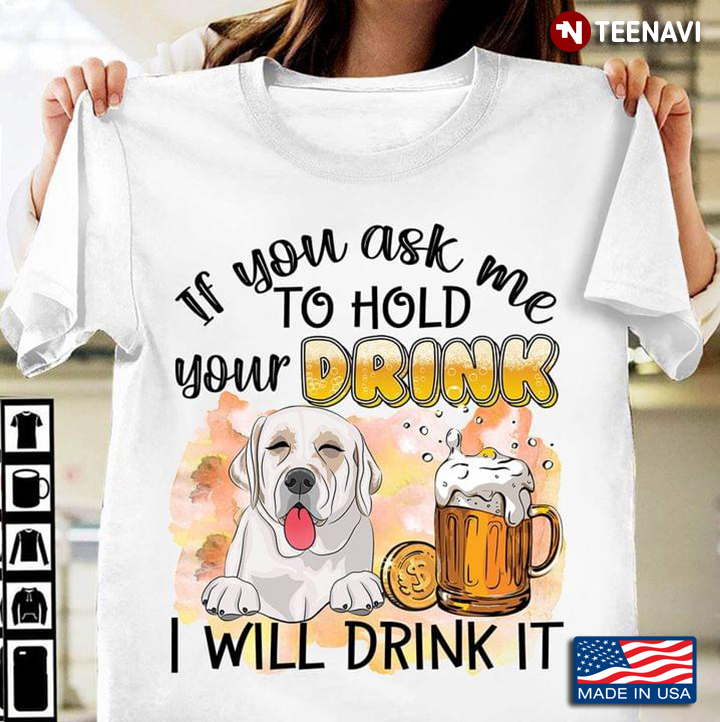 If You Ask Me To Hold Your Drink I Will Drink It Labrador And Beer