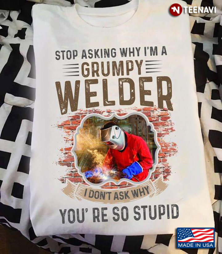 Stop Asking Why I’m A Grumpy Welder I Don’t Ask Why You’re So Stupid New Version