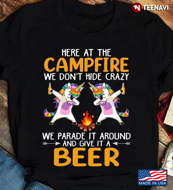Here At the Camfire We Don't Hide Crazy We Parade It Around And Give It A Beer Unicorns