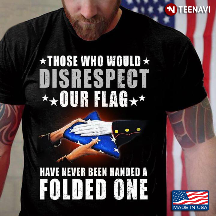 Those Who Would Disrespect Our Flag Have Never Been Handed A Folded One