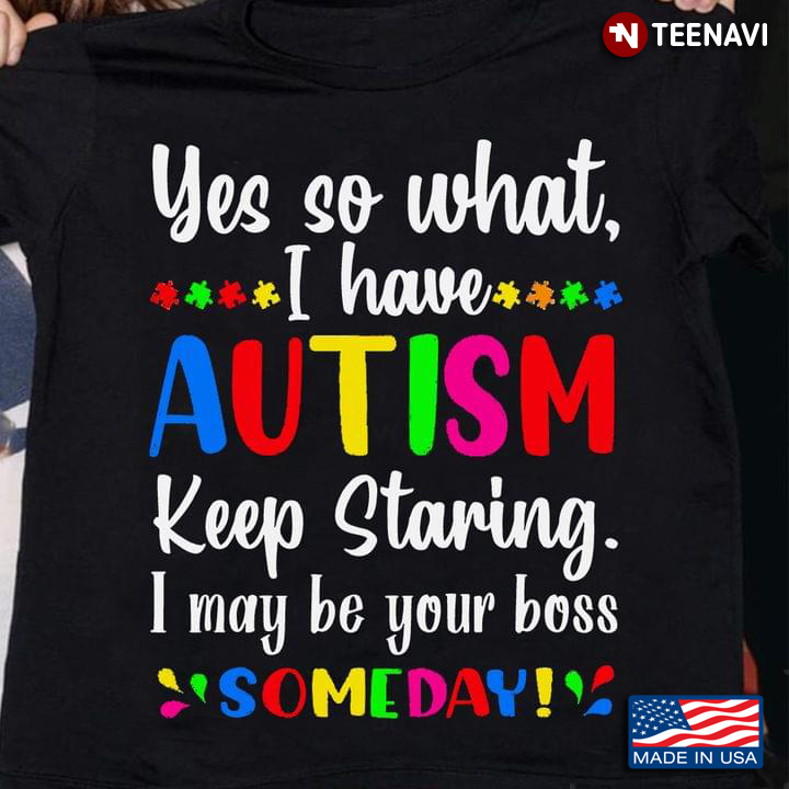 Yes So What I Have Autism Keep Staring I May Be Your Boss Someday
