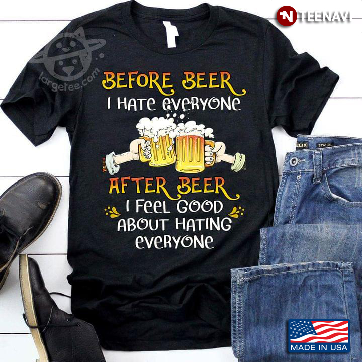 Before Beer I Hate Everyone After Beer I Feel Good About Hating Everyone