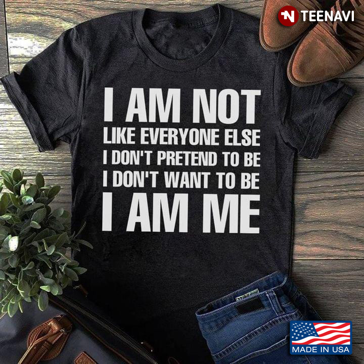 I Am Not Like Everyone Else I Don't Pretend To Be I Don't Want To Be I Am Me