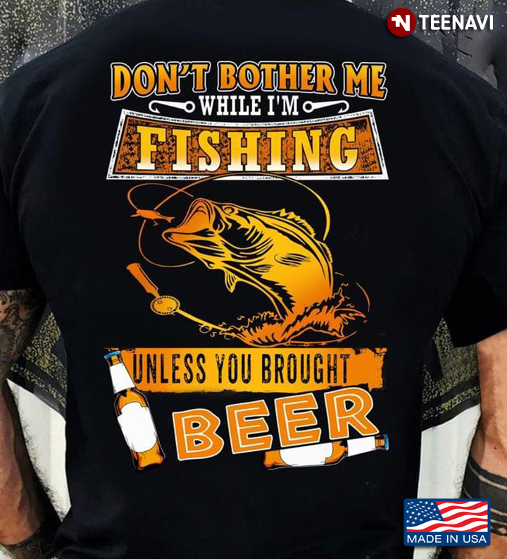 Dont Bother Me While Im Fishing Unless You Brought Beer