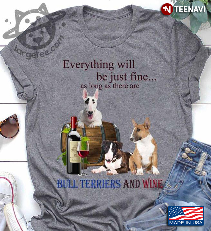 Everything Will Be Just Fine As Long As There Are Bull Terriers And Wine
