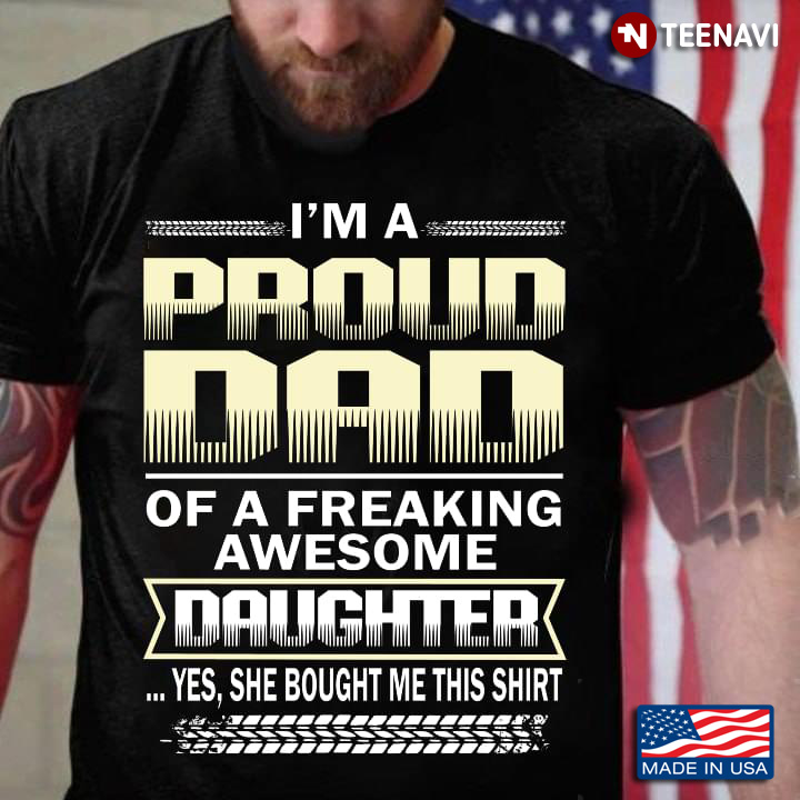 I'm A Proud Dad Of A Freaking Awesome Daughter Yes She Bought Me This Shirt