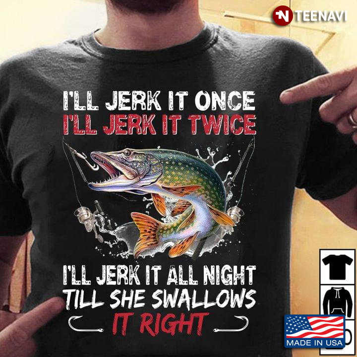 I'll Jerk It Once I'll Jerk It Twice I'll Jerk It All Night Til She Swallows It Right Fishing