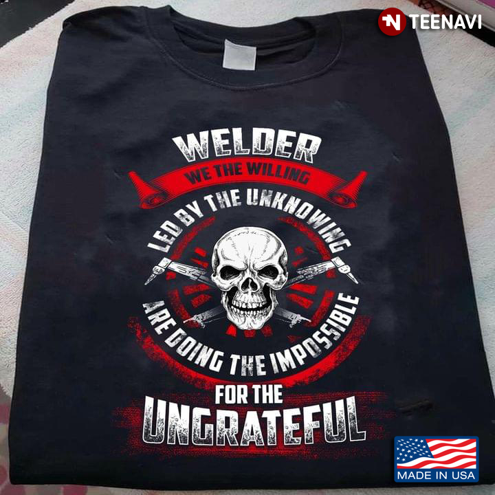Welder We The Willing Led By The Unknowing Are Doing The Impossible For The Ungrateful Dangerous