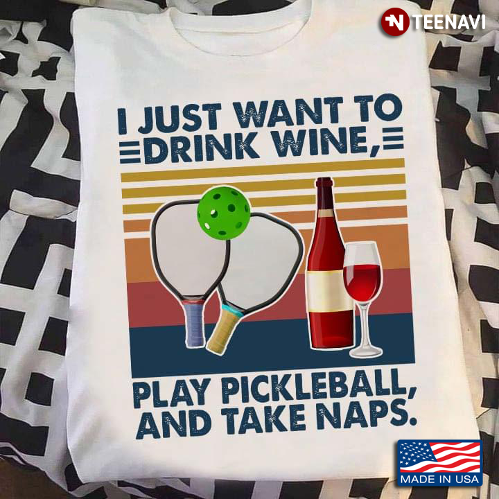 I Just Want To Drink Wine Play Pickle Ball And Take Naps