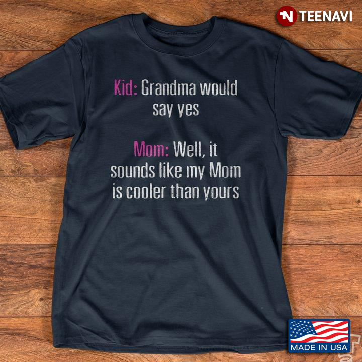 Kid Grandma Would Say Yes Mom Well It Sounds Like My Mom Is Cooler Than Yours