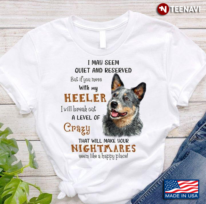 I May Seem Quiet And Reserved But If You Mess With My Heeler I Will Break Out Crazy