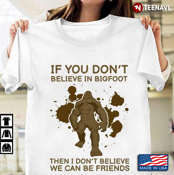 If You Don't Believe In Bigfoot Then I Don't Believe We Can Be Friends