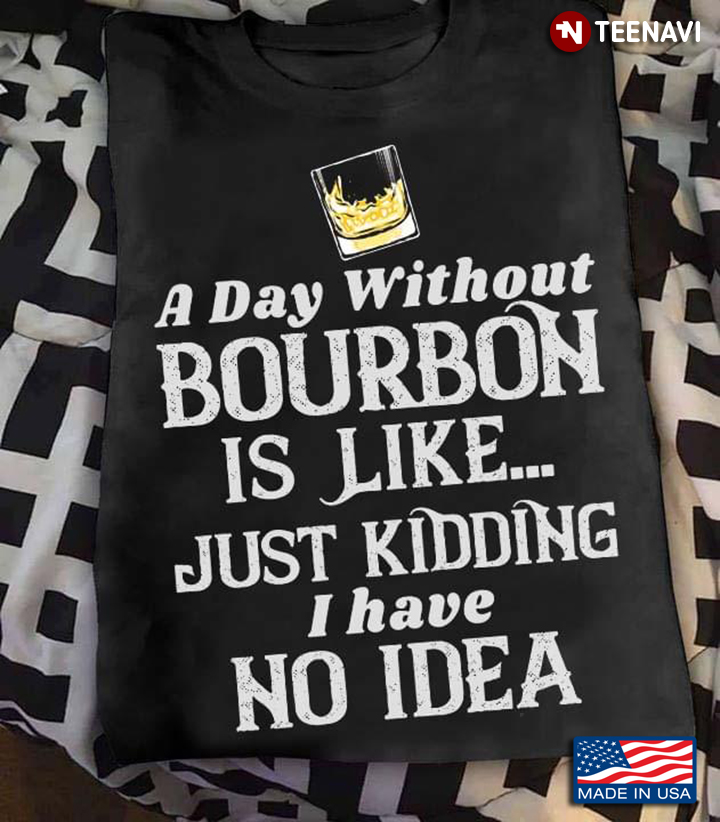 A Day Without Bourbon Is Like Just Kidding I Have Idea
