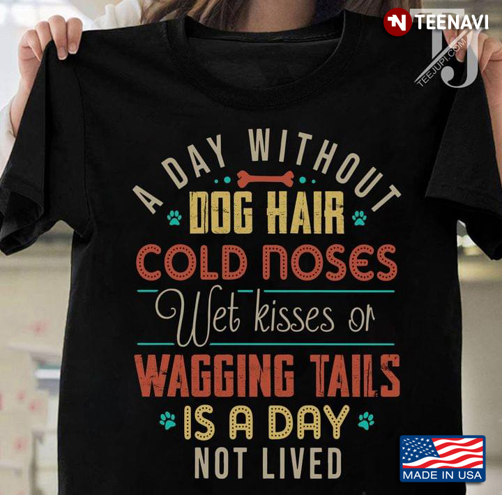 A Day Without Dog Hair Cold Noses Wet Kisses Or Wagging Tails Is A Day Not Lived