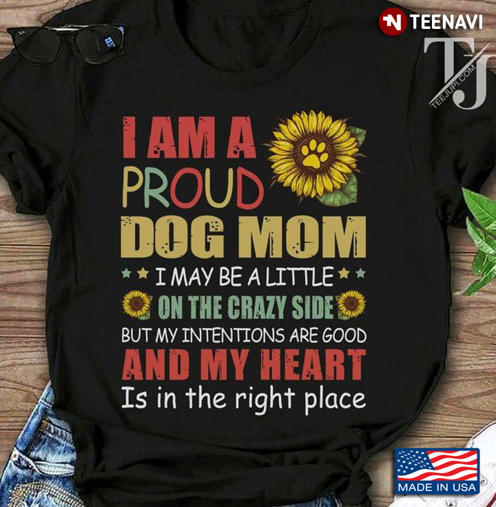 I Am A Proud Dog Mom I May Be A Little On The Crazy Side But My Intentions Are Good And My Heart