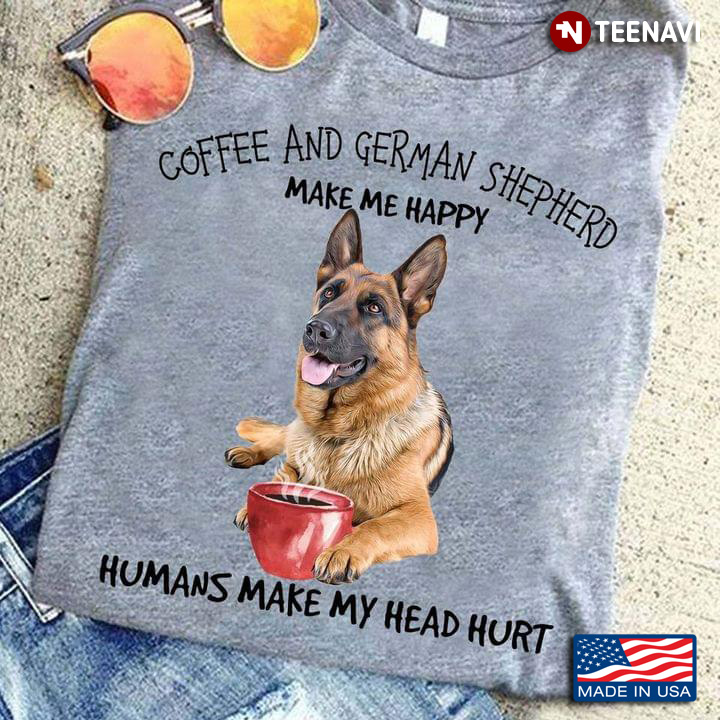 Coffee And German Shepherds Make Me Happy Humans Make My Head Hurt