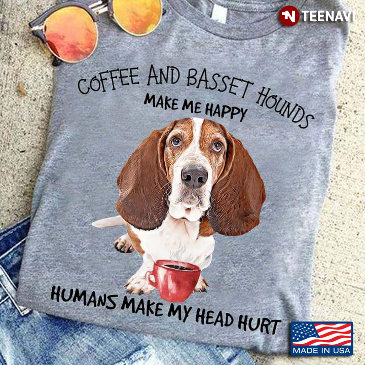 Coffee And Basset Hounds  Make Me Happy Humans Make My Head Hurt