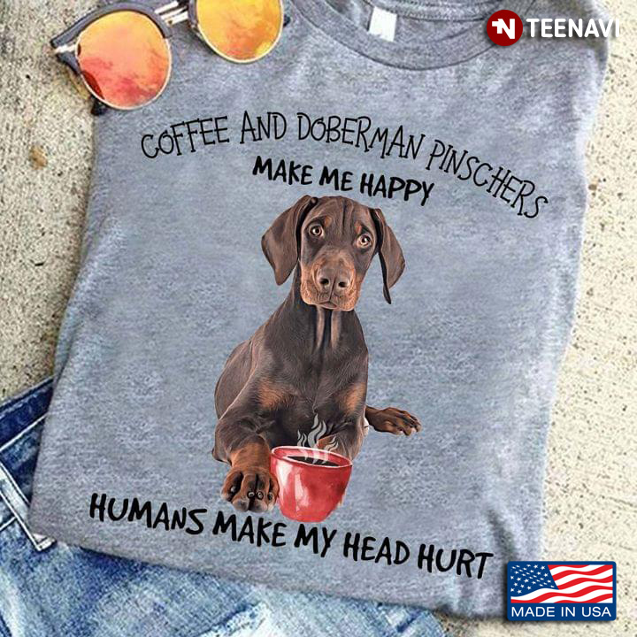 Coffee And Doberman Pinschers Make Me Happy Humans Make My Head Hurt