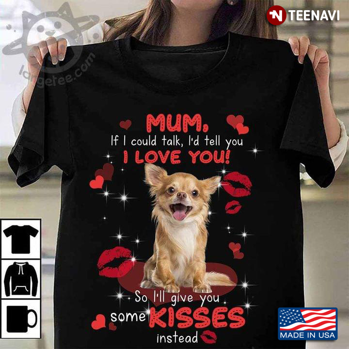Mum If I Could Talk I'd Tell You I Love You So I'll Give You Some Kisses Instead Chihuahua