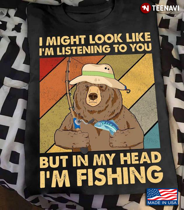 Bear I Might Look Like I’m Listening To You But In My Head I’m Fishing