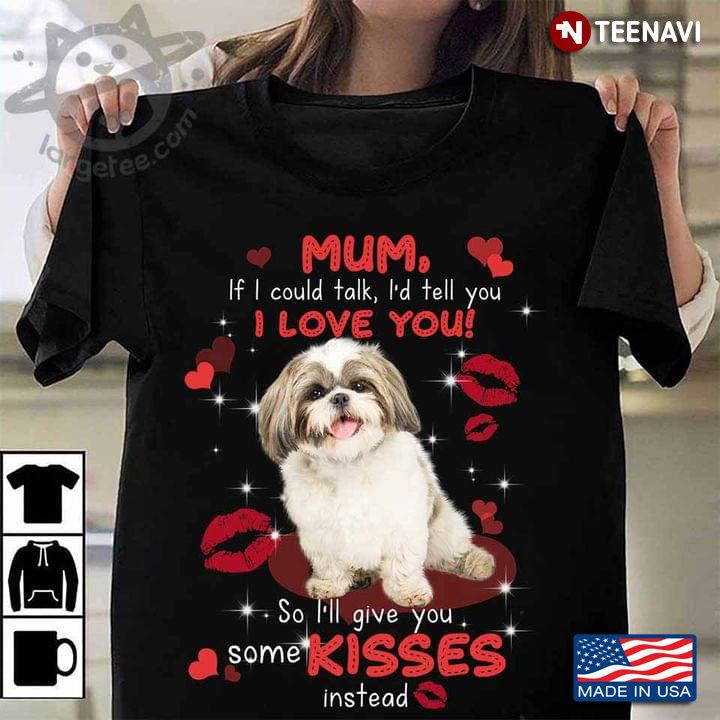 Mum If I Could Talk I’d Tell You I Love You So I’ll Give You Some Kisses Instead Shih Tzu