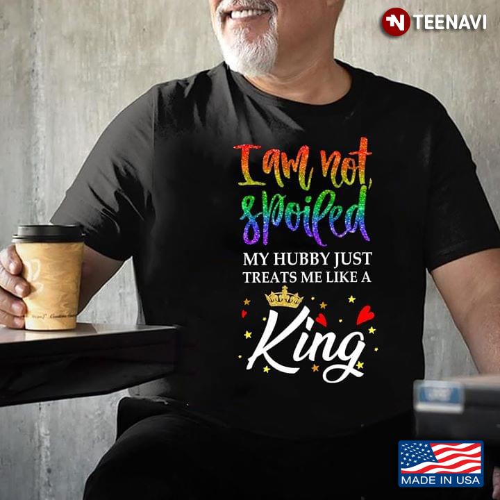 LGBT I Am Not Spoiled My Hubby Just Treats Me Like A King
