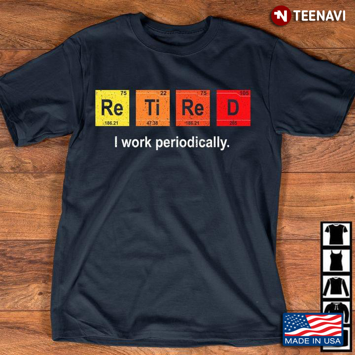 Retired I Work Periodically Re Ti Re D Periodic Table Elements