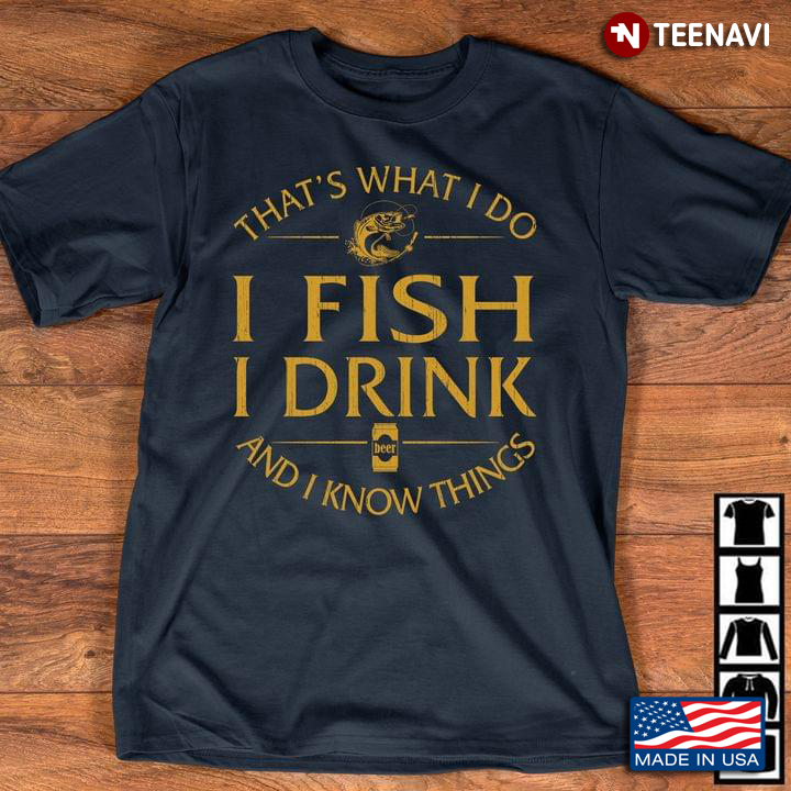 That's What I Do I Fish I Drink Beer And I Know Things