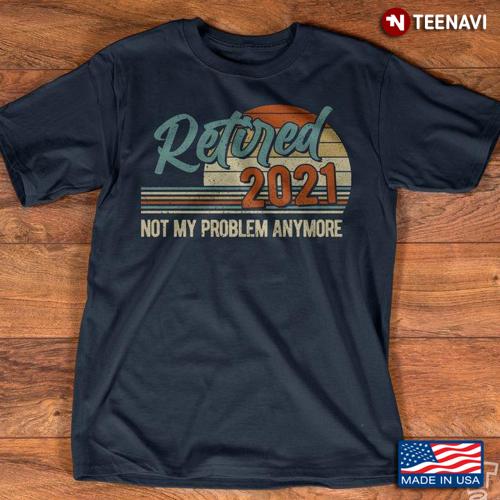 Retired 2021 Not My Problem Anymore 10