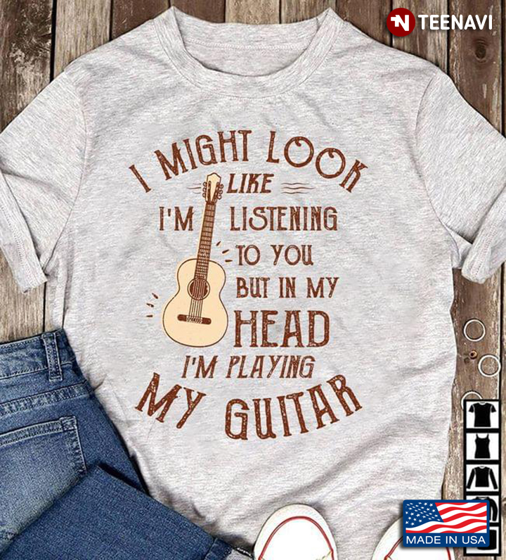 I Might Look Like I'm Listening To You But In My Head I'm Playing My Guitar