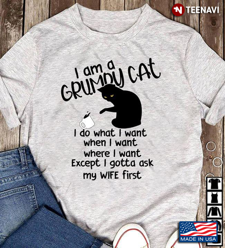 I Am A Grumpy Cat I Do What I Want When I Want Where I Want Except I Gotta Ask My Wife First