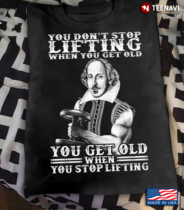 William Shakespeare You Don't Stop Lifting When You Get Old You Get Old When You Stop Lifting