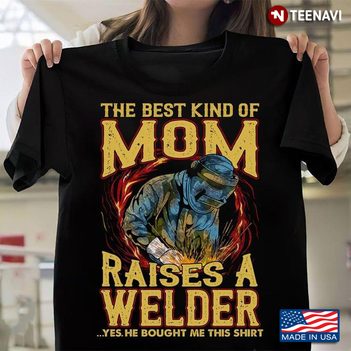 The Best Kind Of Mom Raises A Welder Yes He Bought Me This Shirt