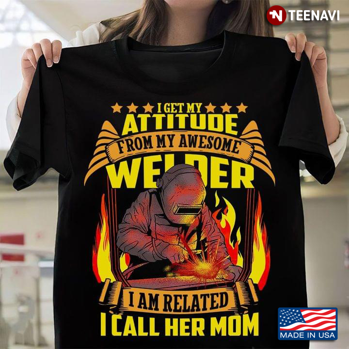 I Get My Attitude From My Awesome Welder I Am Related I Call Her Mom