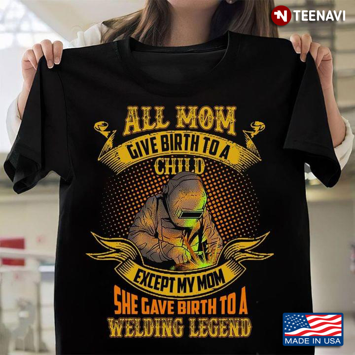 Welder All Mom Give Birth To A Child Except My Mom She Gave Birth To A Welding Legend