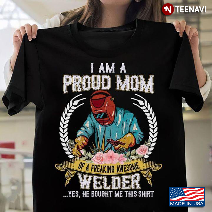 I Am A Proud Mom Of A Freaking Awesome Welder Yes He Bought Me This Shirt