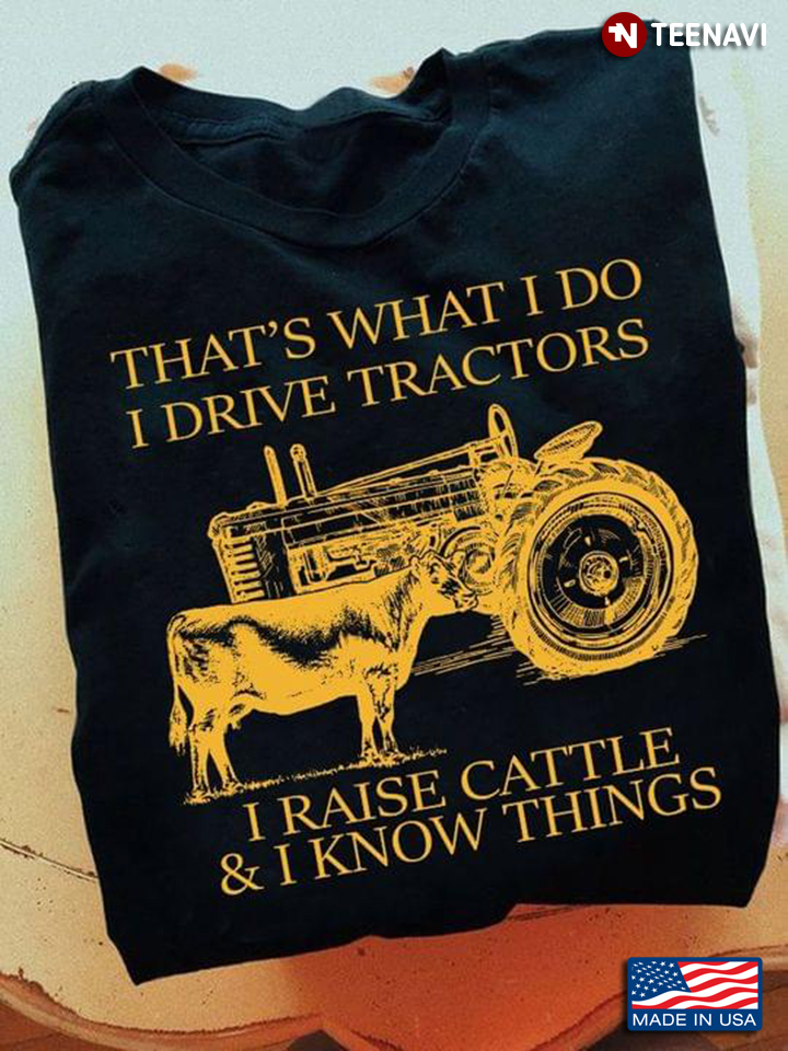 Farmer That's What I Do I Drive Tractors I Raise Cattle And I Know Things