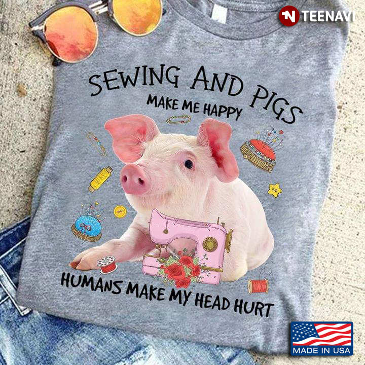 Sewing And Pigs Make Me Happy Humans Make My Head Hurt